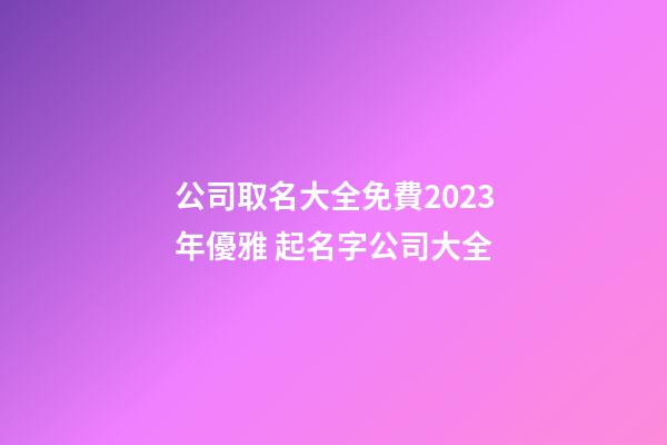 公司取名大全免費2023年優雅 起名字公司大全-第1張-公司起名-玄機派
